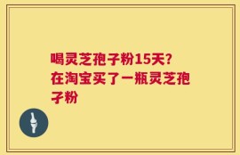 喝灵芝孢子粉15天？在淘宝买了一瓶灵芝孢孑粉