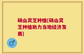 砀山灵芝种植(砀山灵芝种植助力当地经济发展)