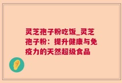 灵芝孢子粉吃饭_灵芝孢子粉：提升健康与免疫力的天然超级食品