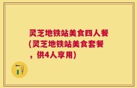 灵芝地铁站美食四人餐(灵芝地铁站美食套餐，供4人享用)