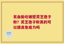 贫血能吃破壁灵芝孢子粉？灵芝孢子粉真的可以提高免疫力吗