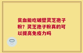 贫血能吃破壁灵芝孢子粉？灵芝孢子粉真的可以提高免疫力吗
