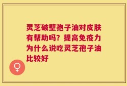 灵芝破壁孢子油对皮肤有帮助吗？提高免疫力为什么说吃灵芝孢子油比较好