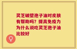 灵芝破壁孢子油对皮肤有帮助吗？提高免疫力为什么说吃灵芝孢子油比较好