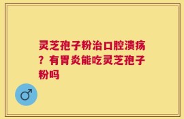 灵芝孢子粉治口腔溃疡？有胃炎能吃灵芝孢子粉吗