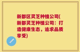 新都区灵芝种植公司(新都灵芝种植公司：打造健康生态，追求品质享受)