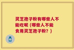 灵芝孢子粉有哪些人不能吃呢 (哪些人不能食用灵芝孢子粉？)