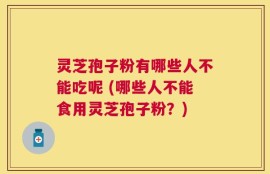 灵芝孢子粉有哪些人不能吃呢 (哪些人不能食用灵芝孢子粉？)