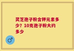 灵芝孢子粉含钾元素多少？10克孢子粉大约多少