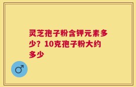 灵芝孢子粉含钾元素多少？10克孢子粉大约多少
