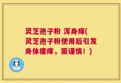 灵芝孢子粉 浑身痒(灵芝孢子粉使用后引发身体瘙痒，需谨慎！)