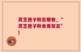 灵芝孢子粉忌那些_“灵芝孢子粉食用禁忌”)