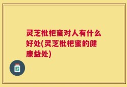 灵芝枇杷蜜对人有什么好处(灵芝枇杷蜜的健康益处)
