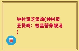 钟村灵芝煲鸡(钟村灵芝煲鸡：极品营养靓汤)