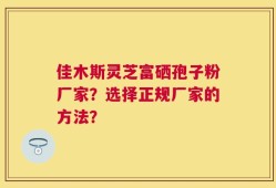 佳木斯灵芝富硒孢子粉厂家？选择正规厂家的方法？