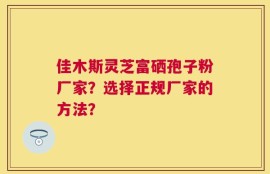 佳木斯灵芝富硒孢子粉厂家？选择正规厂家的方法？