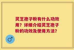灵芝孢子粉有什么功效用？详细介绍灵芝孢子粉的功效及使用方法？