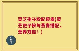 灵芝孢子粉配燕麦(灵芝孢子粉与燕麦搭配，营养双倍！)