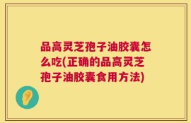 品高灵芝孢子油胶囊怎么吃(正确的品高灵芝孢子油胶囊食用方法)