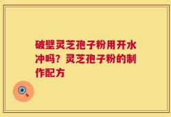 破壁灵芝孢子粉用开水冲吗？灵芝孢子粉的制作配方
