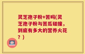 灵芝孢子粉+苦吗(灵芝孢子粉与苦瓜碰撞，到底有多大的营养火花？)