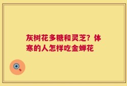 灰树花多糖和灵芝？体寒的人怎样吃金蝉花
