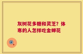 灰树花多糖和灵芝？体寒的人怎样吃金蝉花