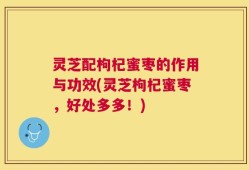 灵芝配枸杞蜜枣的作用与功效(灵芝枸杞蜜枣，好处多多！)