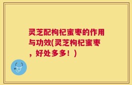 灵芝配枸杞蜜枣的作用与功效(灵芝枸杞蜜枣，好处多多！)