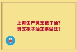 上海生产灵芝孢子油？灵芝孢子油正宗做法？