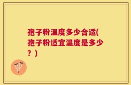孢子粉温度多少合适(孢子粉适宜温度是多少？)