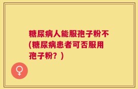 糖尿病人能服孢子粉不(糖尿病患者可否服用孢子粉？)