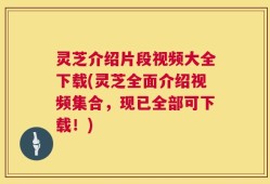 灵芝介绍片段视频大全下载(灵芝全面介绍视频集合，现已全部可下载！)