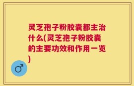灵芝孢子粉胶囊都主治什么(灵芝孢子粉胶囊的主要功效和作用一览)