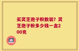 买灵芝孢子粉散装？灵芝孢子粉多少钱一盒200克
