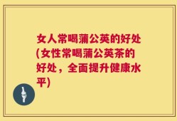 女人常喝蒲公英的好处(女性常喝蒲公英茶的好处，全面提升健康水平)