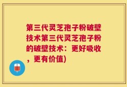 第三代灵芝孢子粉破壁技术第三代灵芝孢子粉的破壁技术：更好吸收，更有价值)