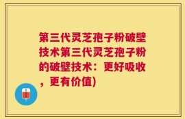 第三代灵芝孢子粉破壁技术第三代灵芝孢子粉的破壁技术：更好吸收，更有价值)