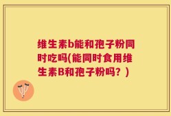维生素b能和孢子粉同时吃吗(能同时食用维生素B和孢子粉吗？)