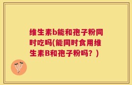 维生素b能和孢子粉同时吃吗(能同时食用维生素B和孢子粉吗？)