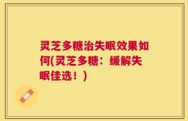 灵芝多糖治失眠效果如何(灵芝多糖：缓解失眠佳选！)