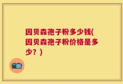因贝森孢子粉多少钱(因贝森孢子粉价格是多少？)