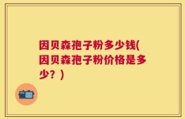 因贝森孢子粉多少钱(因贝森孢子粉价格是多少？)