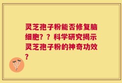 灵芝孢子粉能否修复脑细胞？？科学研究揭示灵芝孢子粉的神奇功效？