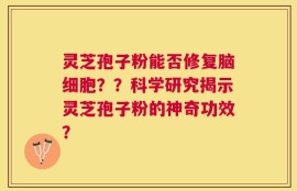 灵芝孢子粉能否修复脑细胞？？科学研究揭示灵芝孢子粉的神奇功效？