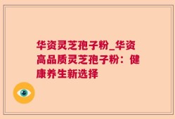 华资灵芝孢子粉_华资高品质灵芝孢子粉：健康养生新选择