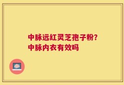 中脉远红灵芝孢子粉？中脉内衣有效吗