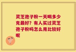 灵芝孢子粉一天喝多少克最好？有人买过灵芝孢子粉吗怎么用比较好呢
