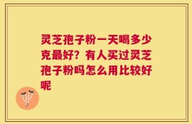 灵芝孢子粉一天喝多少克最好？有人买过灵芝孢子粉吗怎么用比较好呢