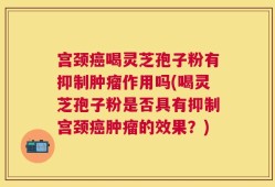宫颈癌喝灵芝孢子粉有抑制肿瘤作用吗(喝灵芝孢子粉是否具有抑制宫颈癌肿瘤的效果？)